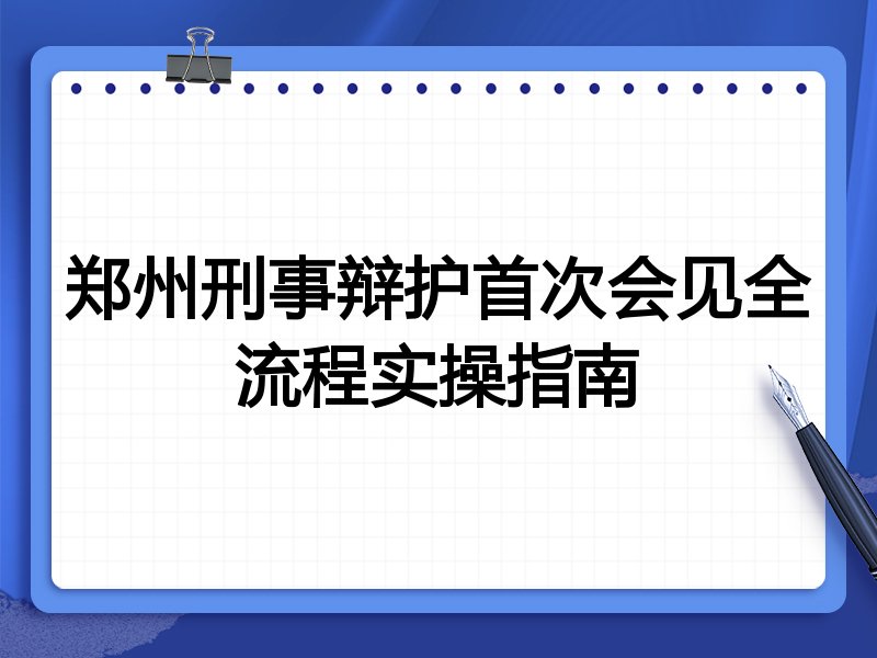 郑州刑事辩护首次会见全流程实操指南
