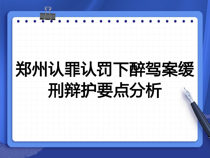 郑州认罪认罚下醉驾案缓刑辩护要点分析
