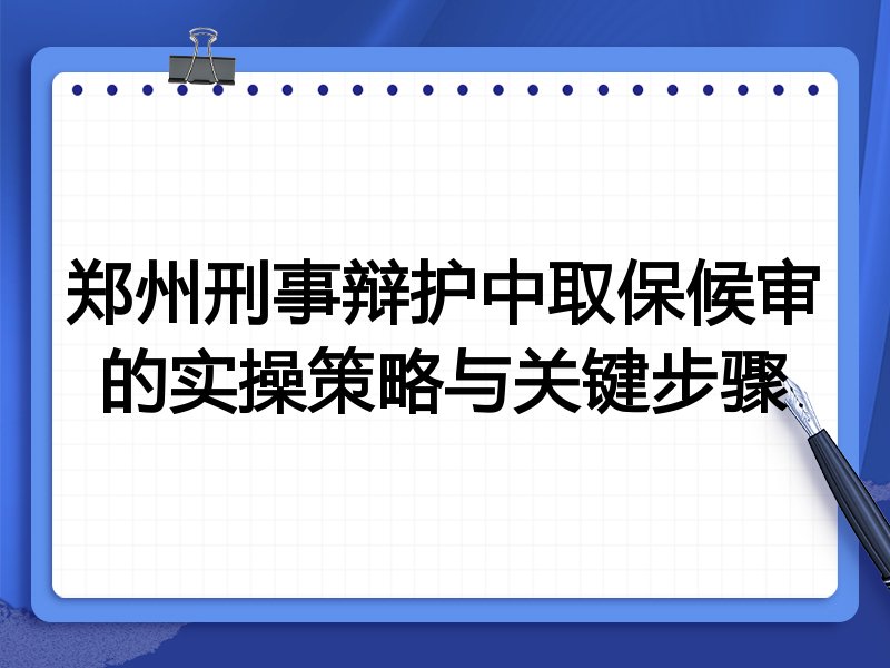 郑州刑事辩护中取保候审的实操策略与关键步骤