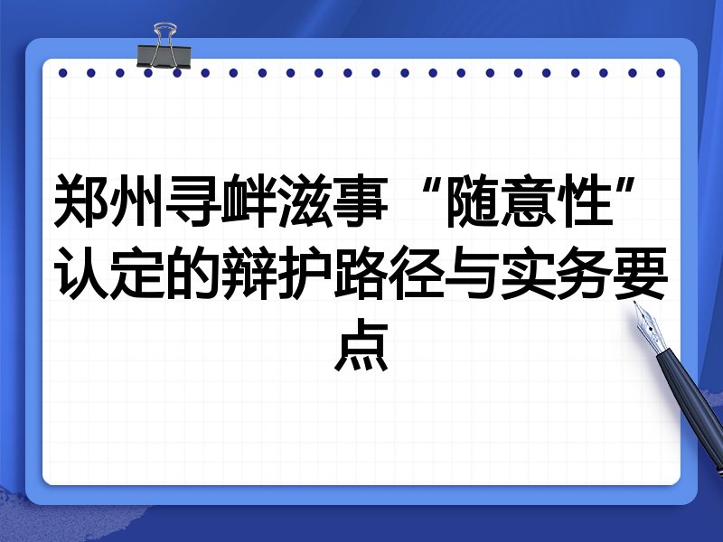 郑州寻衅滋事“随意性”认定的辩护路径与实务要点