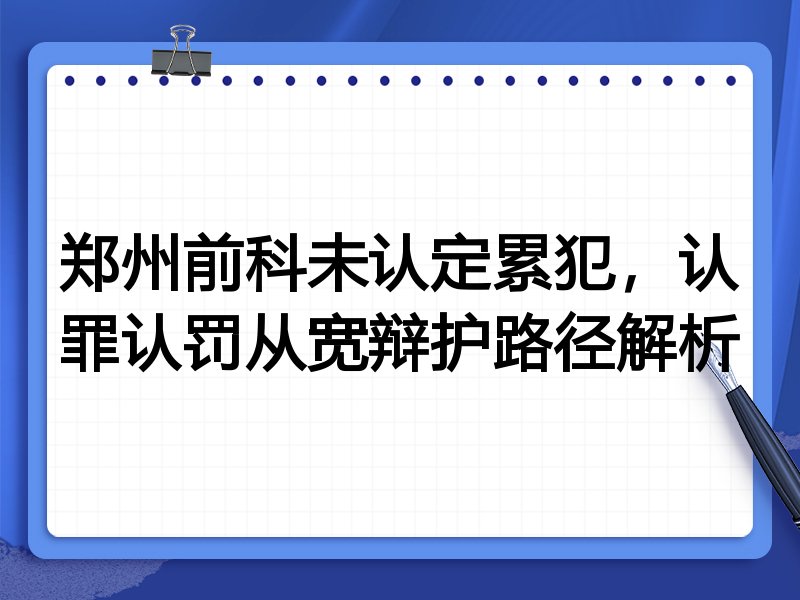 郑州前科未认定累犯,认罪认罚从宽辩护路径解析