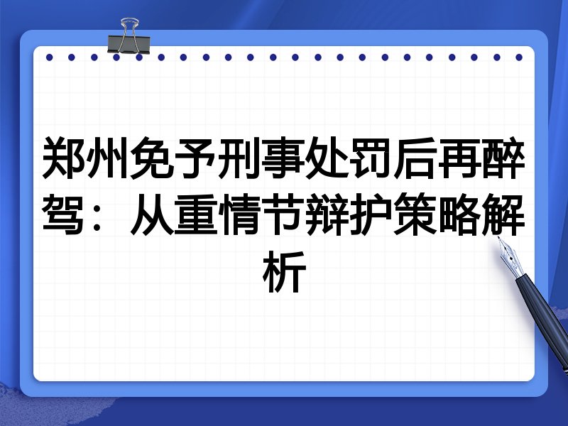 郑州免予刑事处罚后再醉驾:从重情节辩护策略解析