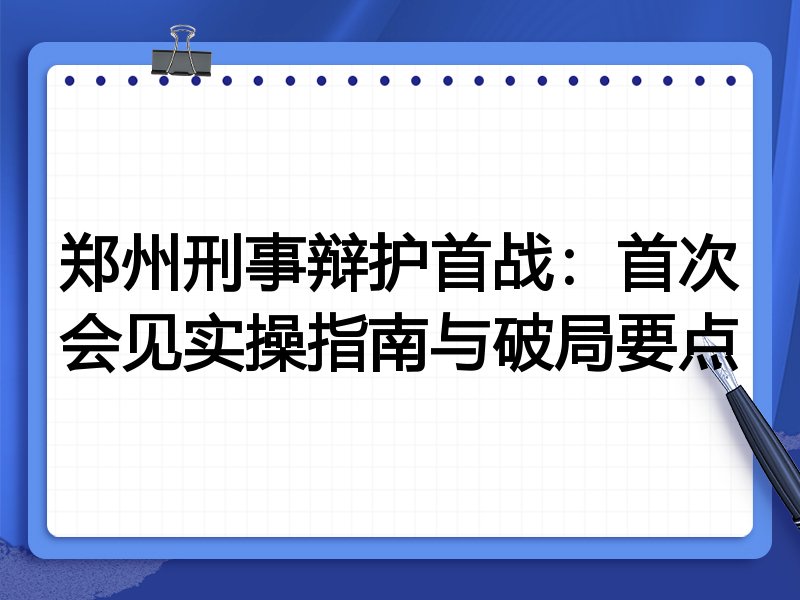 郑州刑事辩护首战:首次会见实操指南与破局要点