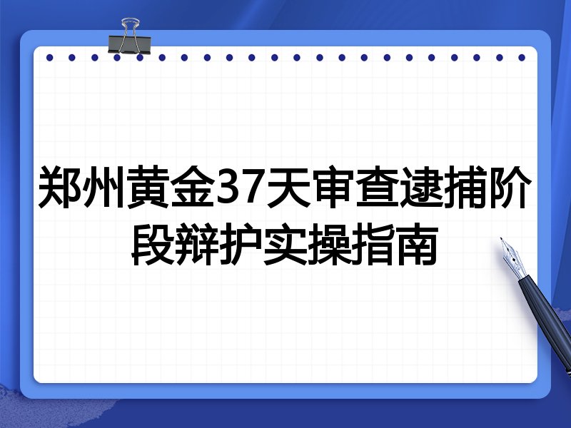 郑州黄金37天审查逮捕阶段辩护实操指南