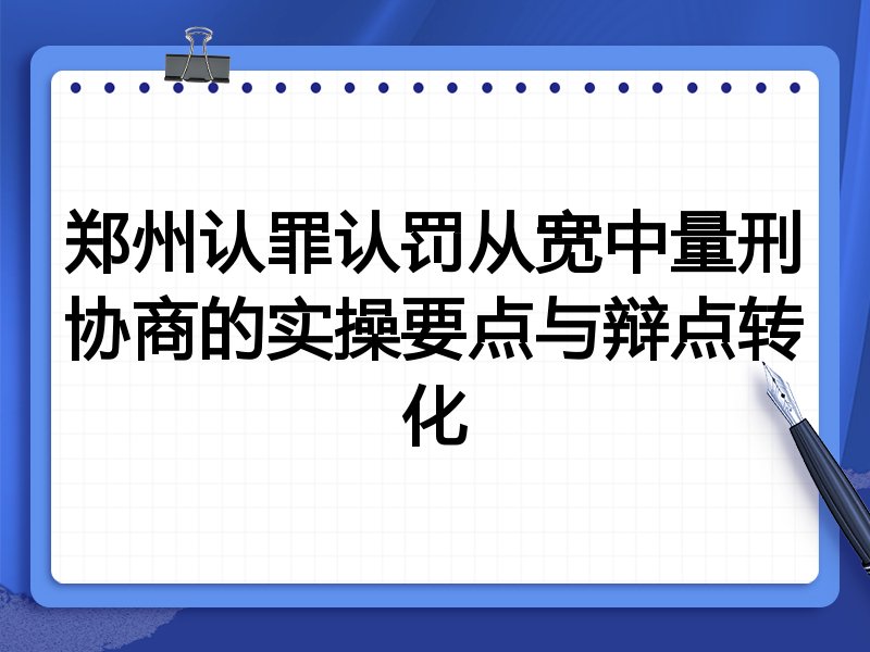 郑州认罪认罚从宽中量刑协商的实操要点与辩点转化