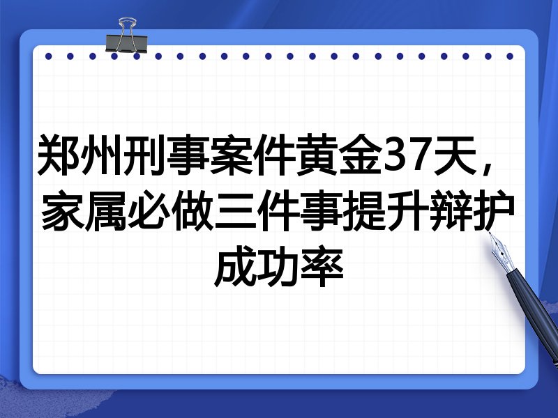郑州刑事案件黄金37天,家属必做三件事提升辩护成功率