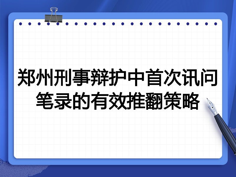郑州刑事辩护中首次讯问笔录的有效推翻策略