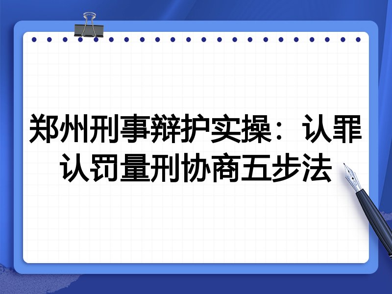郑州刑事辩护实操：认罪认罚量刑协商五步法