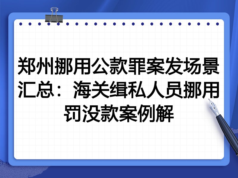 郑州挪用公款罪案发场景汇总:海关缉私人员挪用罚没款案例解