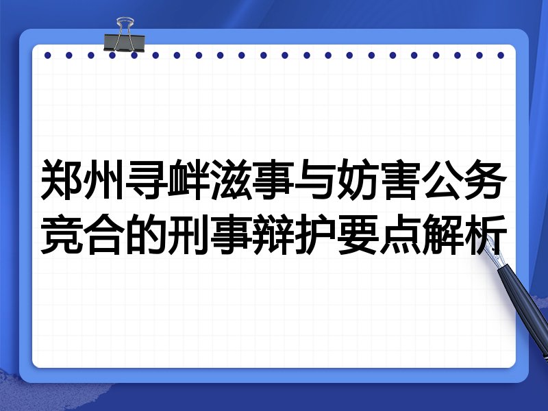 郑州寻衅滋事与妨害公务竞合的刑事辩护要点解析