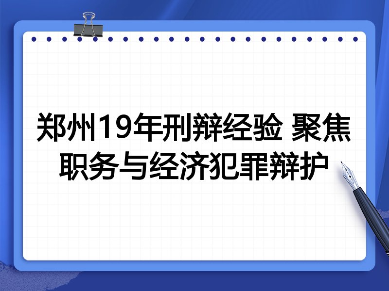 郑州19年刑辩经验 聚焦职务与经济犯罪辩护