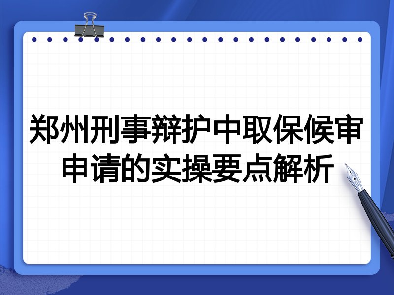 郑州刑事辩护中取保候审申请的实操要点解析
