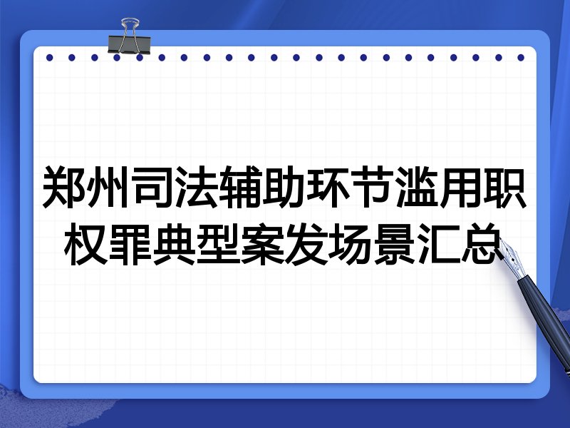 郑州司法辅助环节滥用职权罪典型案发场景汇总