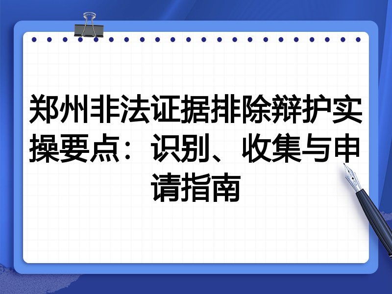 郑州非法证据排除辩护实操要点：识别、收集与申请指南