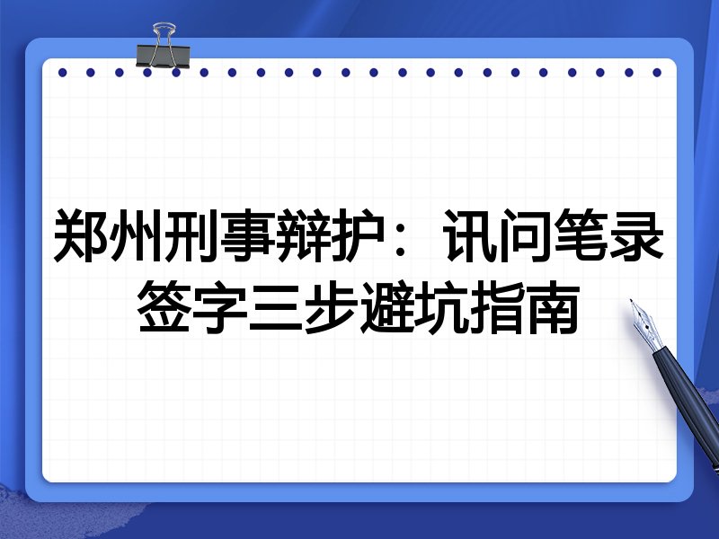 郑州刑事辩护:讯问笔录签字三步避坑指南