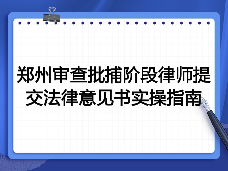 郑州审查批捕阶段律师提交法律意见书实操指南