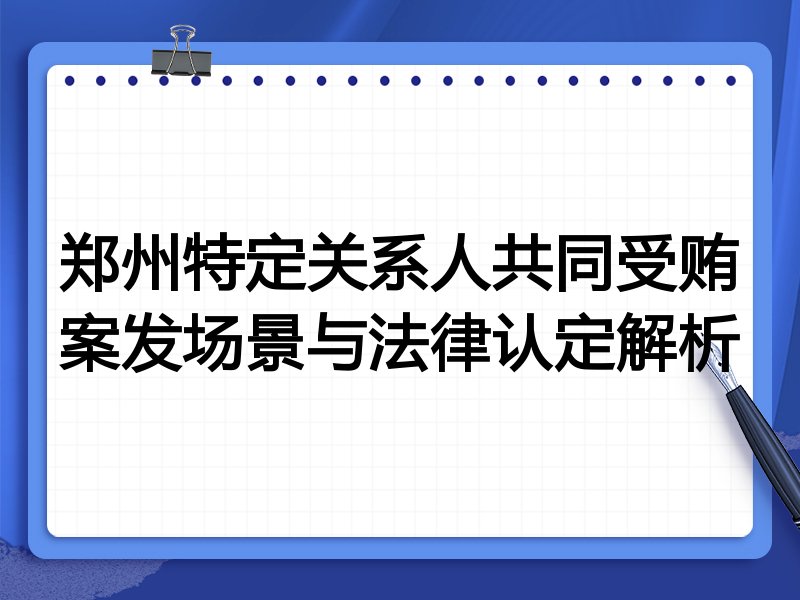 郑州特定关系人共同受贿案发场景与法律认定解析