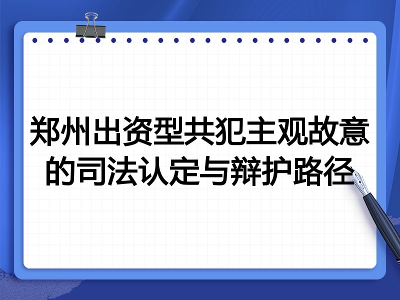 郑州出资型共犯主观故意的司法认定与辩护路径