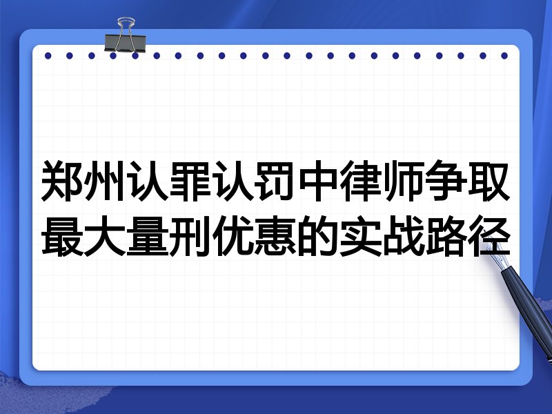 郑州认罪认罚中律师争取最大量刑优惠的实战路径