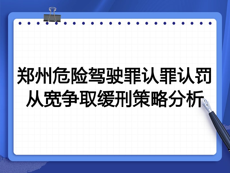 郑州危险驾驶罪认罪认罚从宽争取缓刑策略分析
