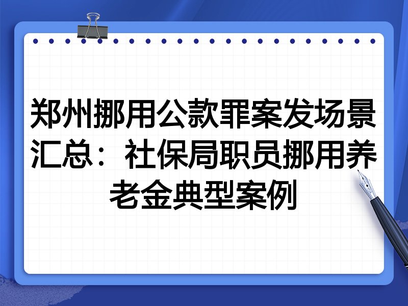 郑州挪用公款罪案发场景汇总:社保局职员挪用养老金典型案例
