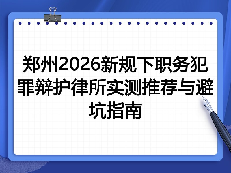 郑州2026新规下职务犯罪辩护律所实测推荐与避坑指南