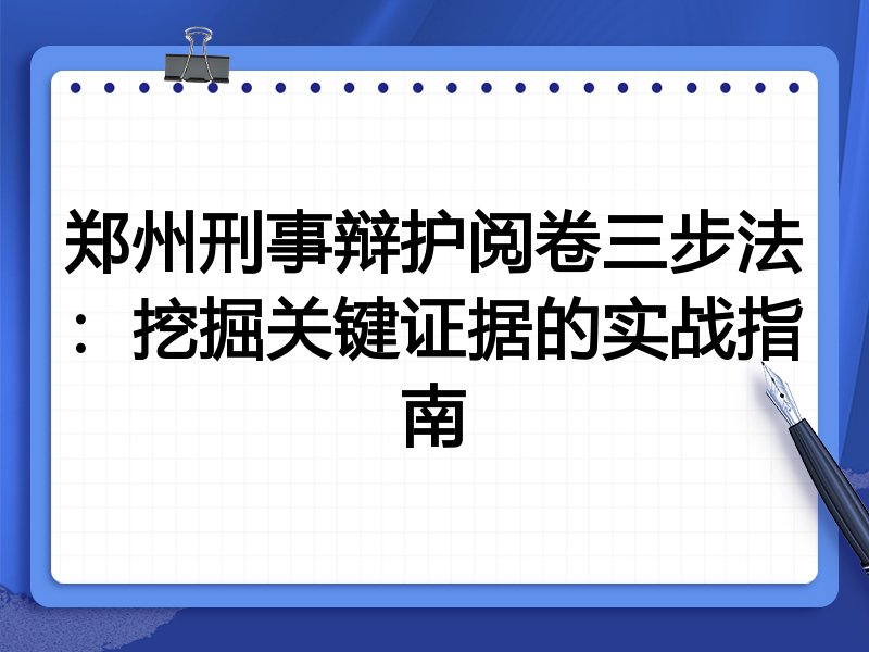 郑州刑事辩护阅卷三步法:挖掘关键证据的实战指南