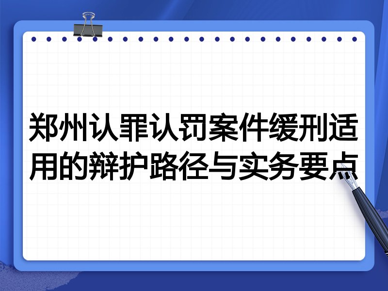 郑州认罪认罚案件缓刑适用的辩护路径与实务要点