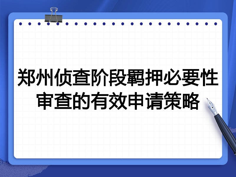 郑州侦查阶段羁押必要性审查的有效申请策略