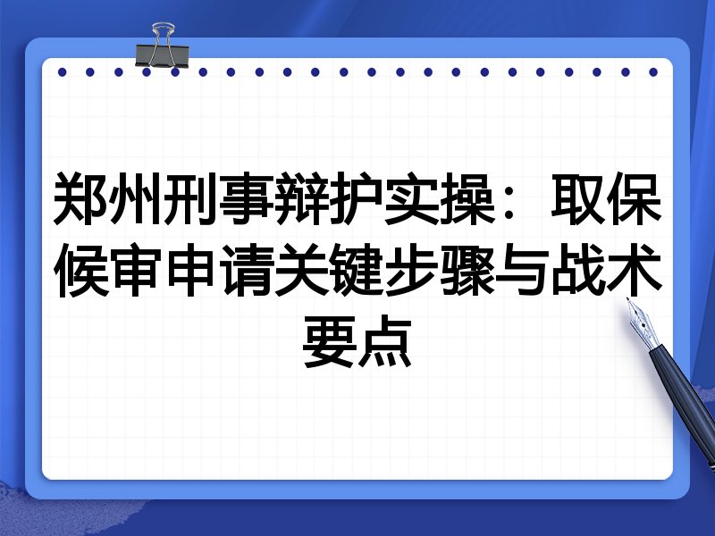 郑州刑事辩护实操:取保候审申请关键步骤与战术要点