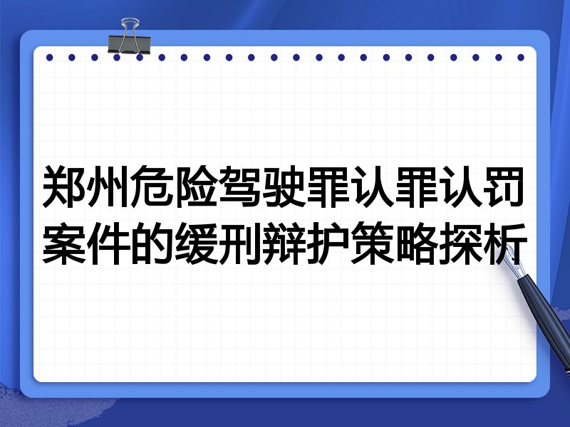 郑州危险驾驶罪认罪认罚案件的缓刑辩护策略探析