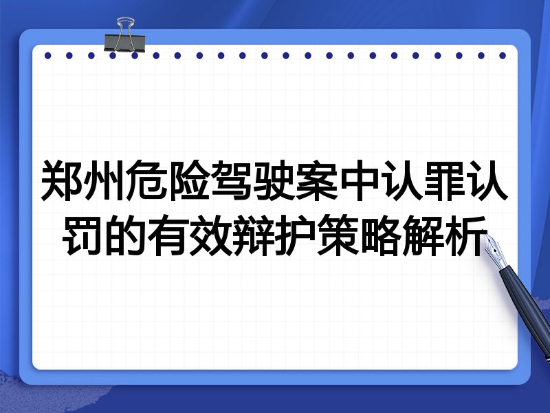 郑州危险驾驶案中认罪认罚的有效辩护策略解析