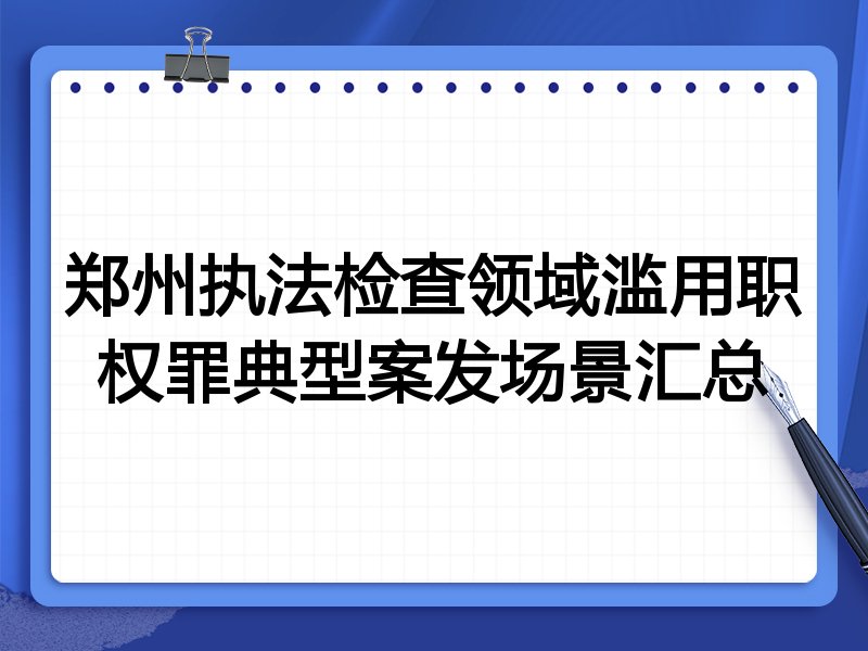 郑州执法检查领域滥用职权罪典型案发场景汇总