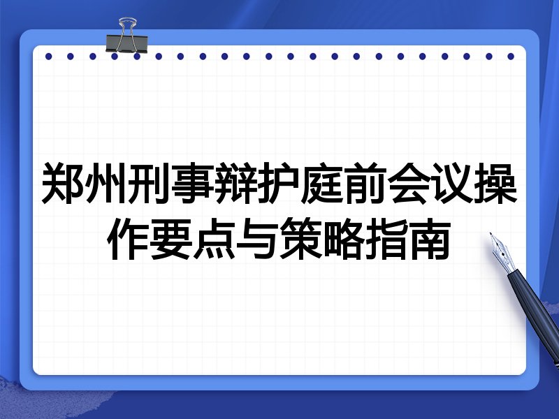 郑州刑事辩护庭前会议操作要点与策略指南