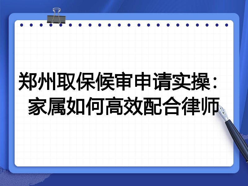 郑州取保候审申请实操:家属如何高效配合律师