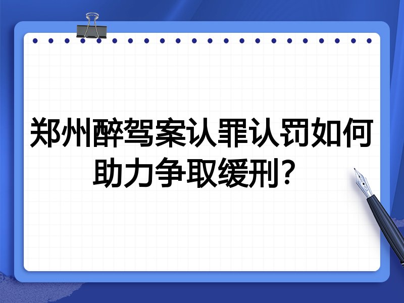 郑州醉驾案认罪认罚如何助力争取缓刑?