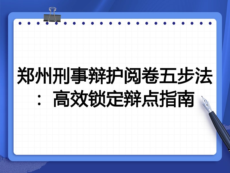 郑州刑事辩护阅卷五步法:高效锁定辩点指南