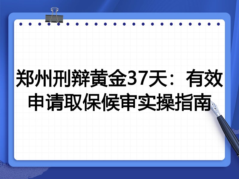 郑州刑辩黄金37天:有效申请取保候审实操指南