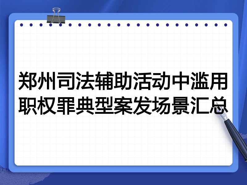 郑州司法辅助活动中滥用职权罪典型案发场景汇总
