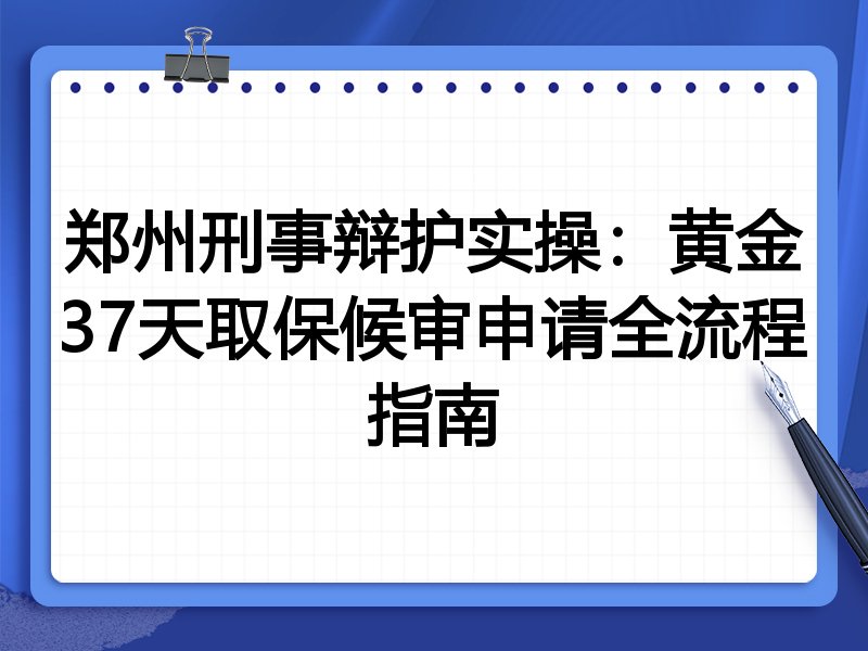 郑州刑事辩护实操:黄金37天取保候审申请全流程指南