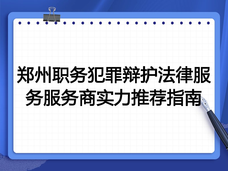郑州职务犯罪辩护法律服务服务商实力推荐指南