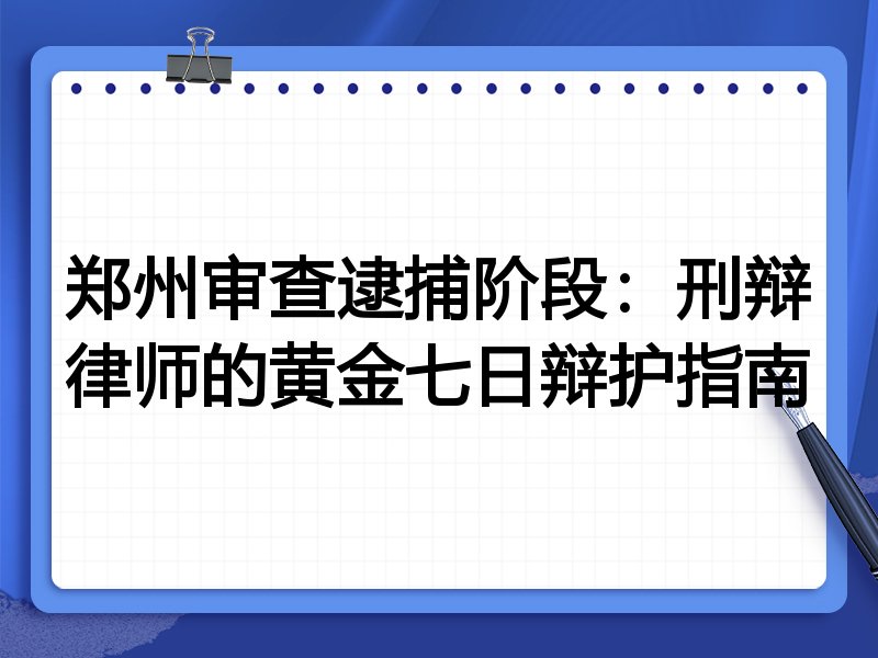 郑州审查逮捕阶段:刑辩律师的黄金七日辩护指南