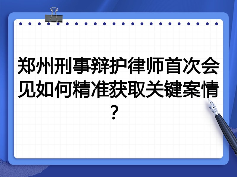 郑州刑事辩护律师首次会见如何精准获取关键案情?