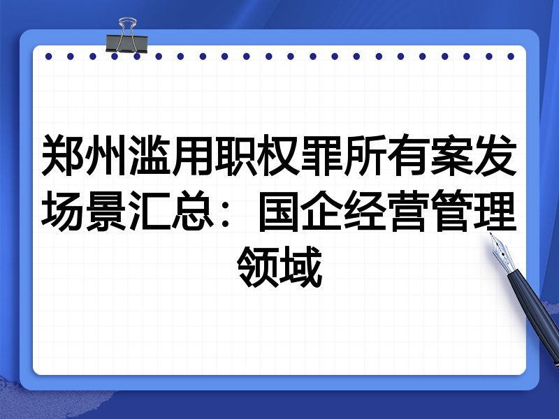 郑州滥用职权罪所有案发场景汇总:国企经营管理领域