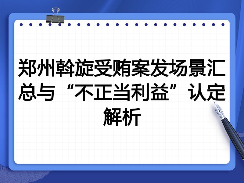 郑州斡旋受贿案发场景汇总与“不正当利益”认定解析