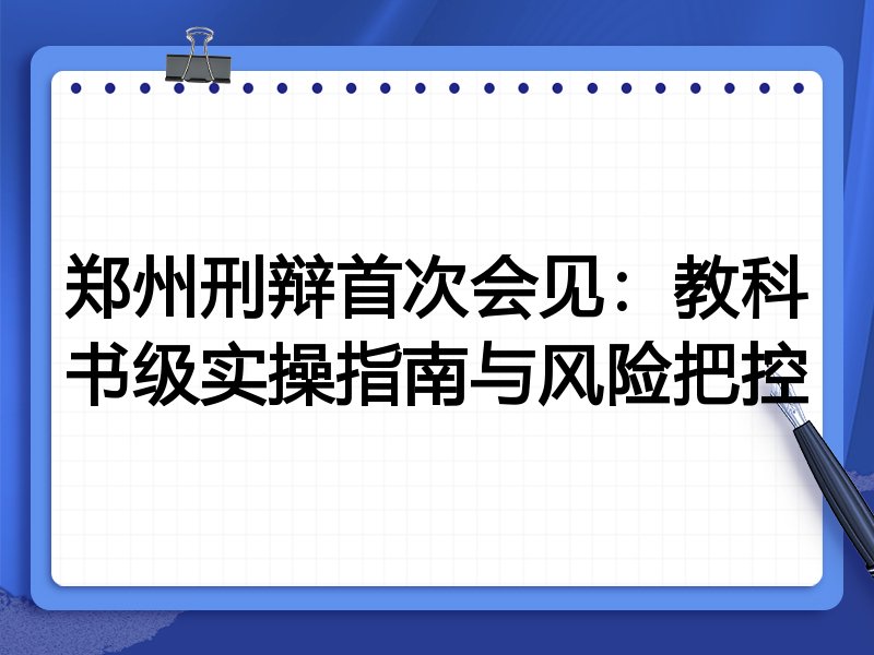 郑州刑辩首次会见：教科书级实操指南与风险把控