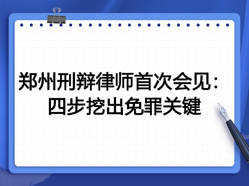 郑州刑辩律师首次会见：四步挖出免罪关键