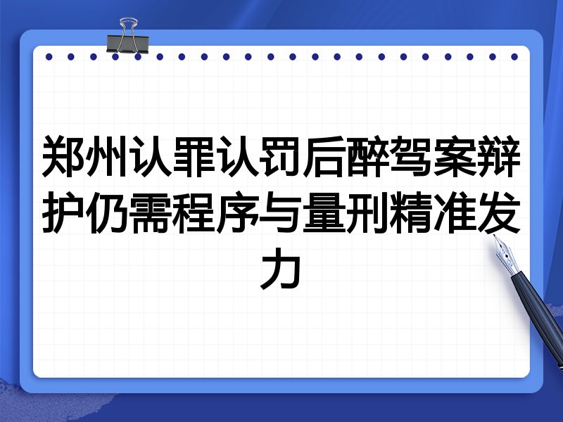 郑州认罪认罚后醉驾案辩护仍需程序与量刑精准发力