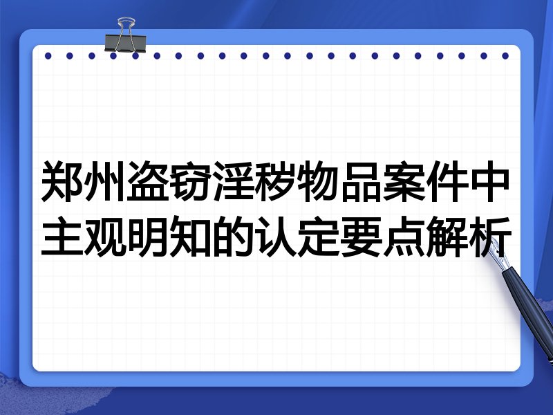 郑州盗窃淫秽物品案件中主观明知的认定要点解析