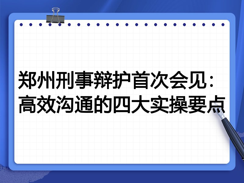 郑州刑事辩护首次会见:高效沟通的四大实操要点